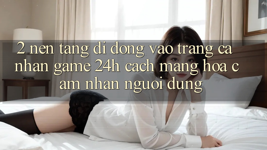 2. Nền tảng di động Vào trang cá nhân Game 24h: Cách Mạng Hóa Cảm nhận Người Dùng