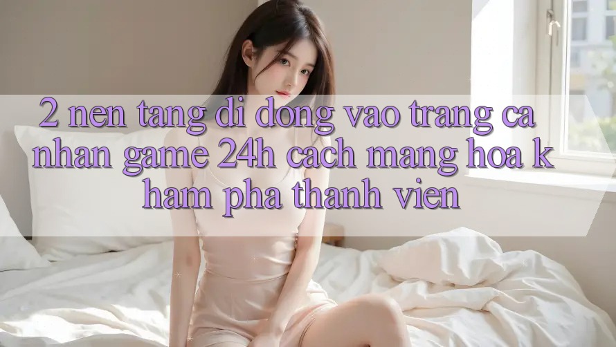2. Nền tảng di động Vào trang cá nhân Game 24h: Cách Mạng Hóa Khám phá Thành viên