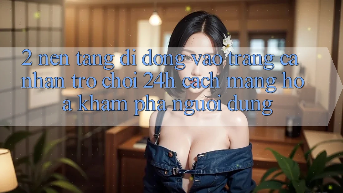 2. Nền tảng di động Vào trang cá nhân Trò chơi 24h: Cách Mạng Hóa Khám phá Người Dùng