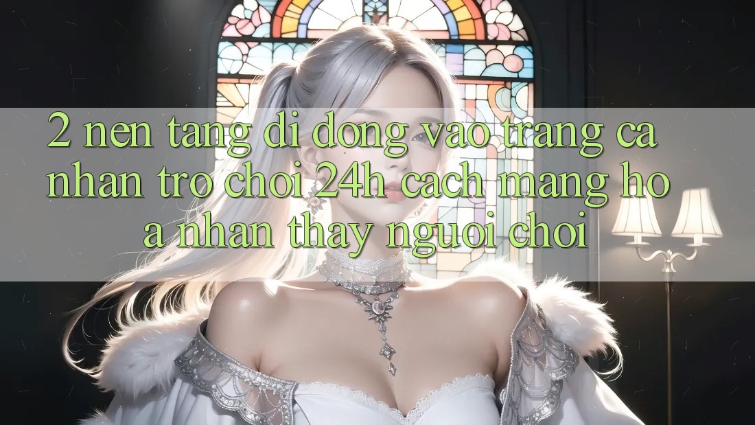 2. Nền tảng di động Vào trang cá nhân Trò chơi 24h: Cách Mạng Hóa Nhận thấy Người chơi