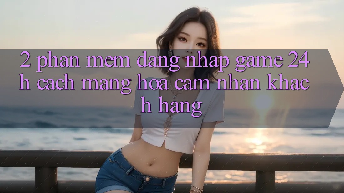 2. Phần mềm Đăng Nhập Game 24h: Cách Mạng Hóa Cảm nhận Khách hàng
