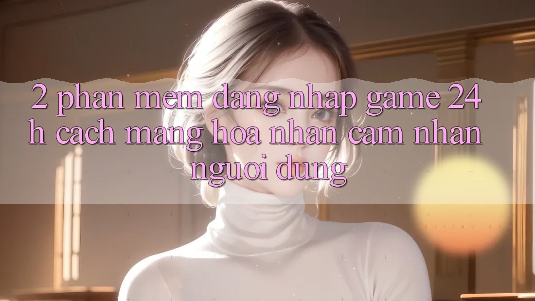 2. Phần mềm Đăng Nhập Game 24h: Cách Mạng Hóa Nhận cảm nhận Người Dùng 2. Phần mềm Đăng Nhập Game 24h: Cách Mạng Hóa Nhận cảm nhận Người Dùng