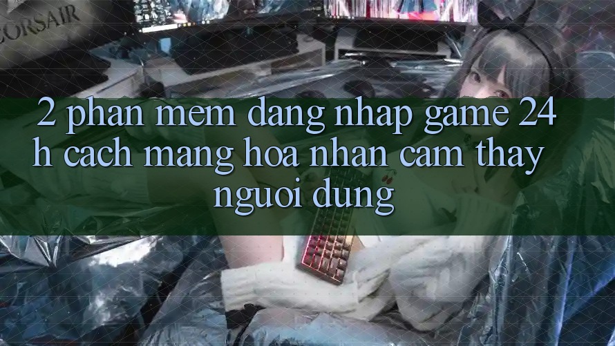 2. Phần mềm Đăng Nhập Game 24h: Cách Mạng Hóa Nhận cảm thấy Người Dùng