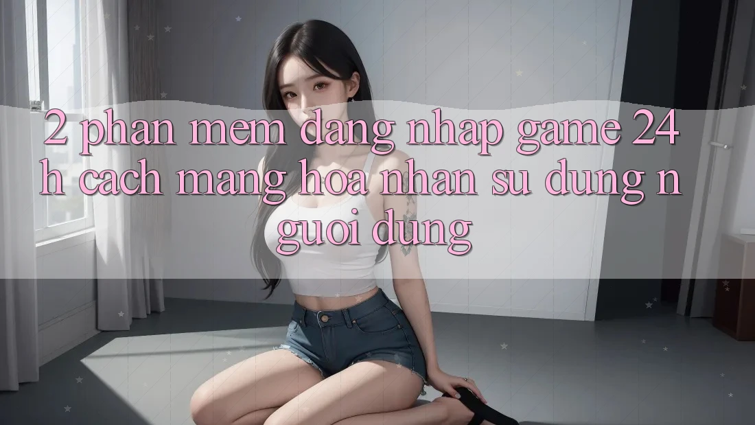 2. Phần mềm Đăng Nhập Game 24h: Cách Mạng Hóa Nhận sử dụng Người Dùng
