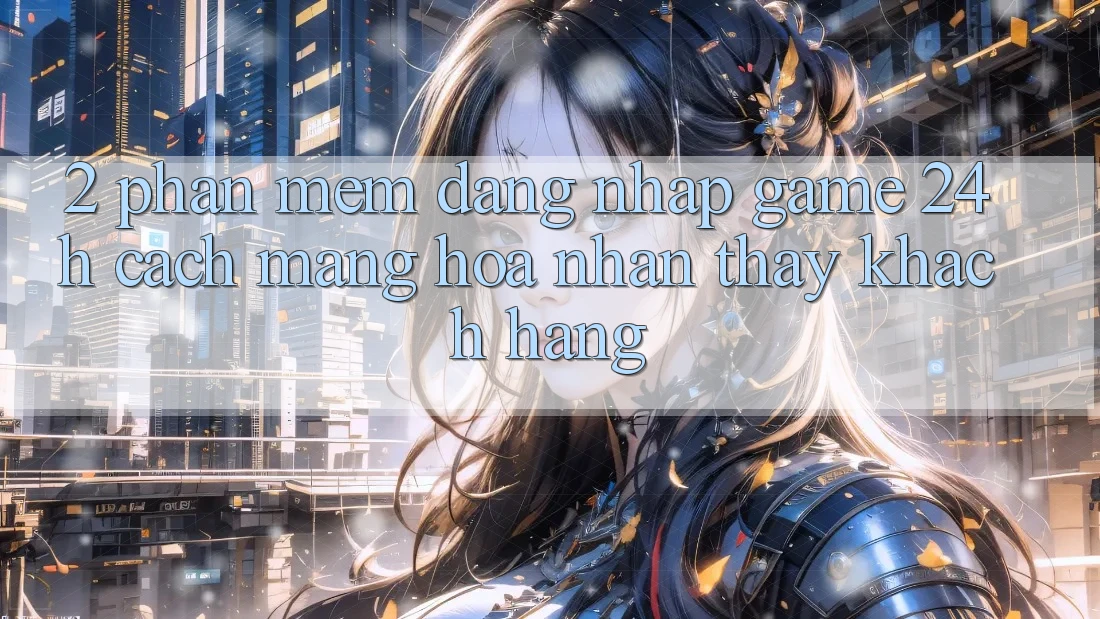 2. Phần mềm Đăng Nhập Game 24h: Cách Mạng Hóa Nhận thấy Khách hàng