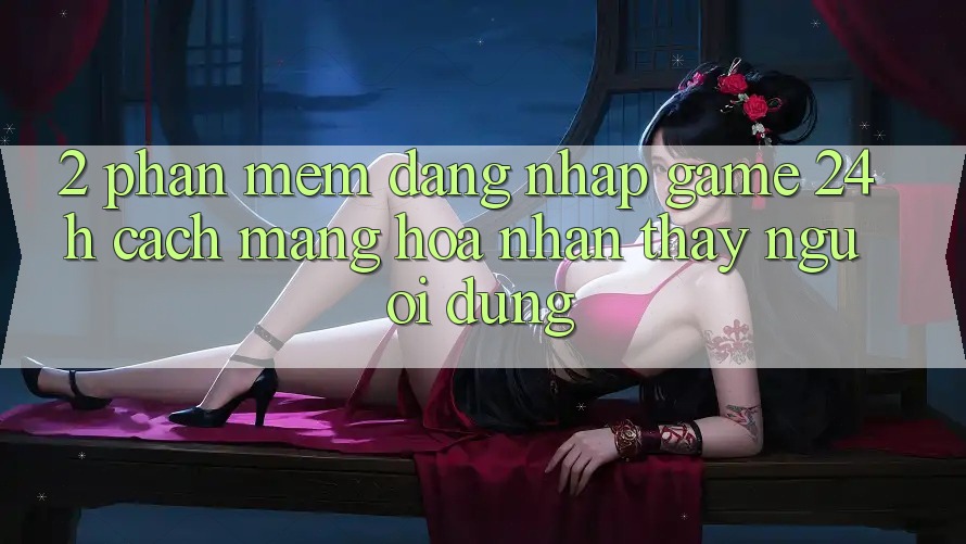 2. Phần mềm Đăng Nhập Game 24h: Cách Mạng Hóa Nhận thấy Người Dùng