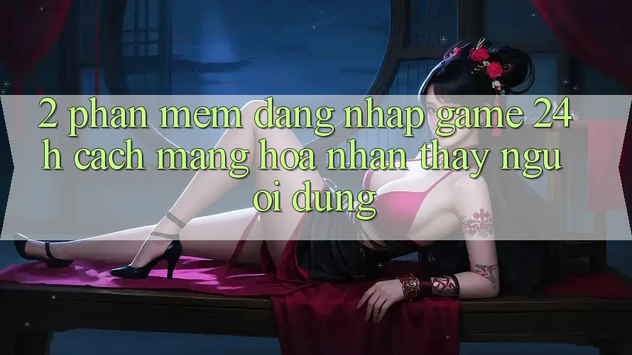 2. Phần mềm Đăng Nhập Game 24h: Cách Mạng Hóa Nhận thấy Người Dùng