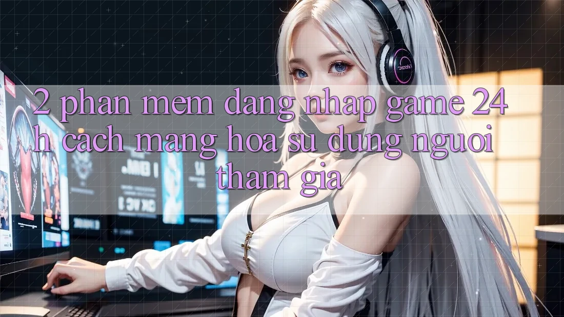 2. Phần mềm Đăng Nhập Game 24h: Cách Mạng Hóa Sử dụng Người tham gia