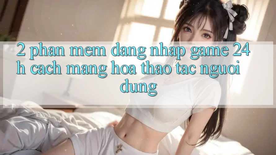 2. Phần mềm Đăng Nhập Game 24h: Cách Mạng Hóa Thao tác Người Dùng