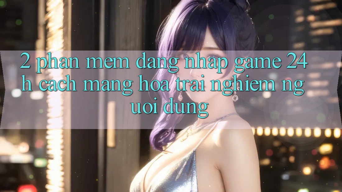 2. Phần mềm Đăng Nhập Game 24h: Cách Mạng Hóa Trải Nghiệm Người Dùng 2. Phần mềm Đăng Nhập Game 24h: Cách Mạng Hóa Trải Nghiệm Người Dùng