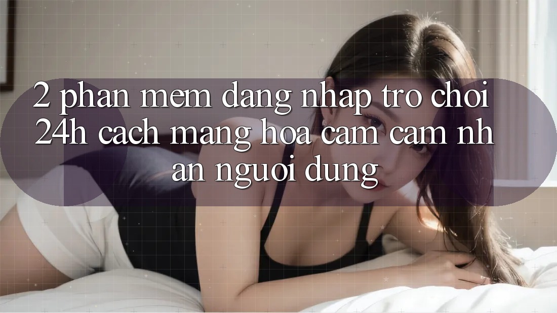 2. Phần mềm Đăng Nhập Trò chơi 24h: Cách Mạng Hóa Cảm cảm nhận Người Dùng 2. Phần mềm Đăng Nhập Trò chơi 24h: Cách Mạng Hóa Cảm cảm nhận Người Dùng