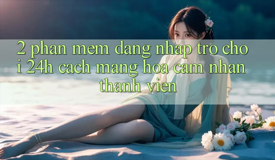 2. Phần mềm Đăng Nhập Trò chơi 24h: Cách Mạng Hóa Cảm nhận Thành viên