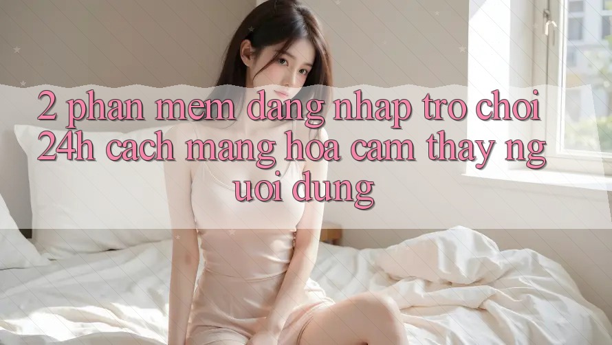 2. Phần mềm Đăng Nhập Trò chơi 24h: Cách Mạng Hóa Cảm thấy Người Dùng 2. Phần mềm Đăng Nhập Trò chơi 24h: Cách Mạng Hóa Cảm thấy Người Dùng