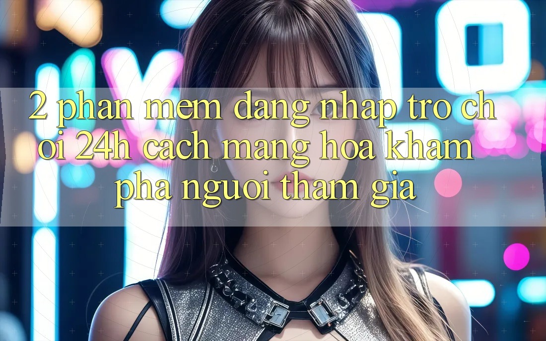 2. Phần mềm Đăng Nhập Trò chơi 24h: Cách Mạng Hóa Khám phá Người tham gia 2. Phần mềm Đăng Nhập Trò chơi 24h: Cách Mạng Hóa Khám phá Người tham gia