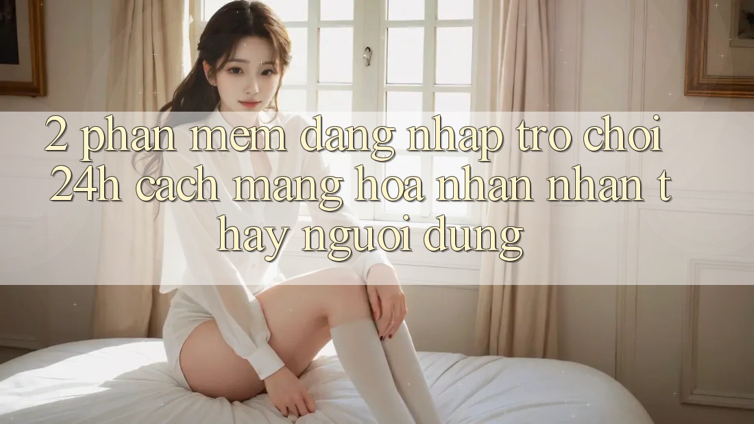 2. Phần mềm Đăng Nhập Trò chơi 24h: Cách Mạng Hóa Nhận nhận thấy Người Dùng