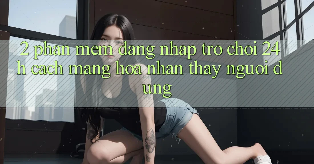 2. Phần mềm Đăng Nhập Trò chơi 24h: Cách Mạng Hóa Nhận thấy Người Dùng 2. Phần mềm Đăng Nhập Trò chơi 24h: Cách Mạng Hóa Nhận thấy Người Dùng