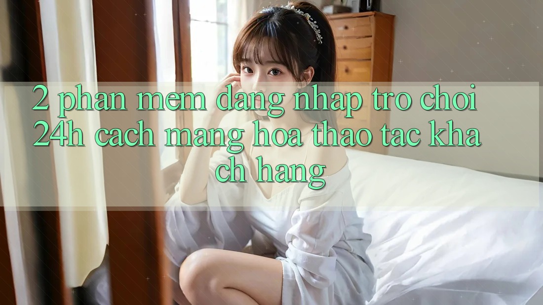 2. Phần mềm Đăng Nhập Trò chơi 24h: Cách Mạng Hóa Thao tác Khách hàng