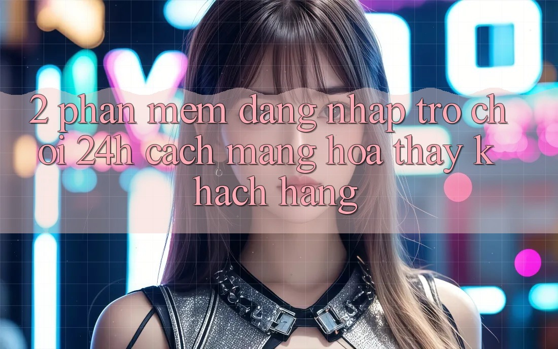 2. Phần mềm Đăng Nhập Trò chơi 24h: Cách Mạng Hóa Thấy Khách hàng