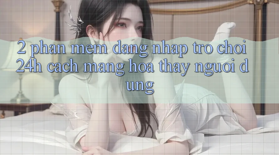 2. Phần mềm Đăng Nhập Trò chơi 24h: Cách Mạng Hóa Thấy Người Dùng