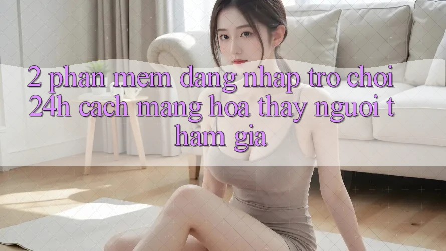 2. Phần mềm Đăng Nhập Trò chơi 24h: Cách Mạng Hóa Thấy Người tham gia