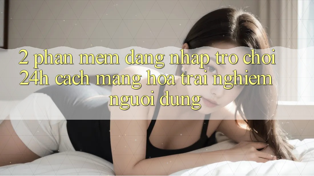 2. Phần mềm Đăng Nhập Trò chơi 24h: Cách Mạng Hóa Trải Nghiệm Người Dùng