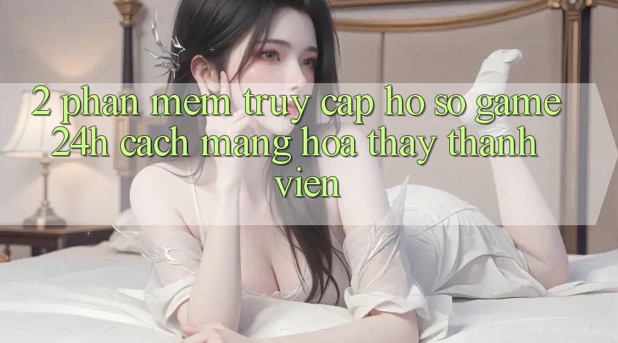 2. Phần mềm Truy cập hồ sơ Game 24h: Cách Mạng Hóa Thấy Thành viên