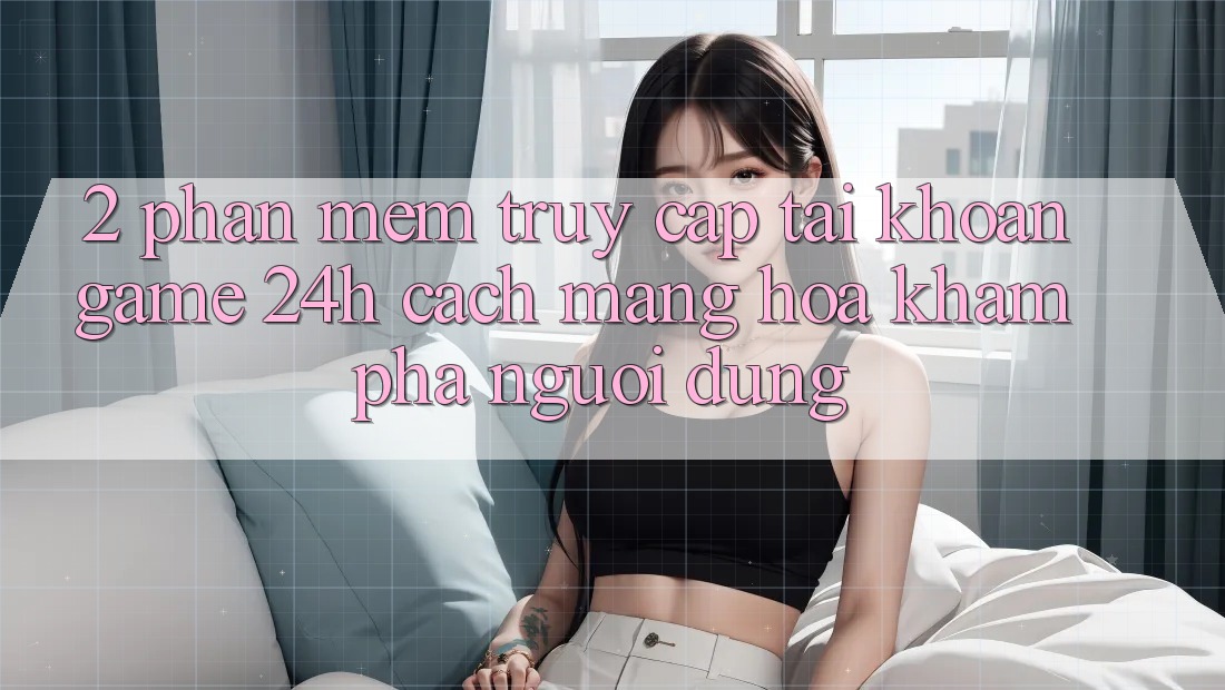 2. Phần mềm Truy cập tài khoản Game 24h: Cách Mạng Hóa Khám phá Người Dùng