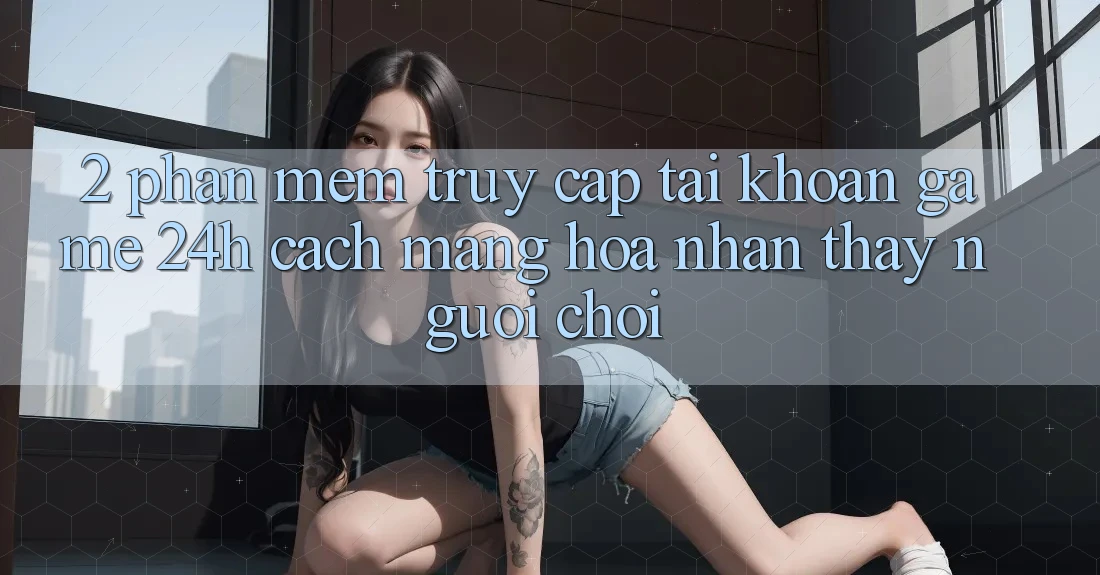 2. Phần mềm Truy cập tài khoản Game 24h: Cách Mạng Hóa Nhận thấy Người chơi