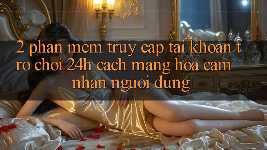 2. Phần mềm Truy cập tài khoản Trò chơi 24h: Cách Mạng Hóa Cảm nhận Người Dùng