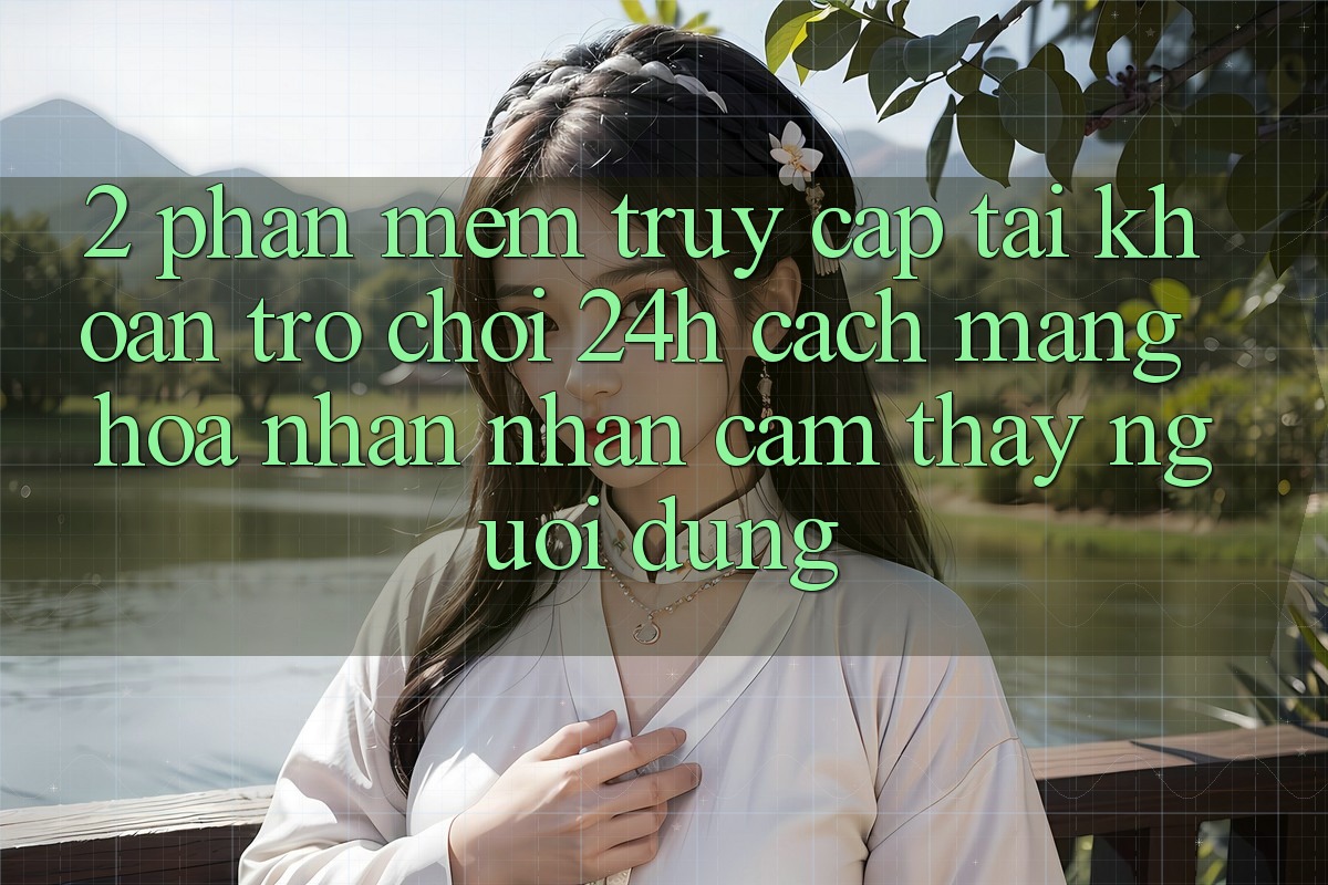 2. Phần mềm Truy cập tài khoản Trò chơi 24h: Cách Mạng Hóa Nhận nhận cảm thấy Người Dùng