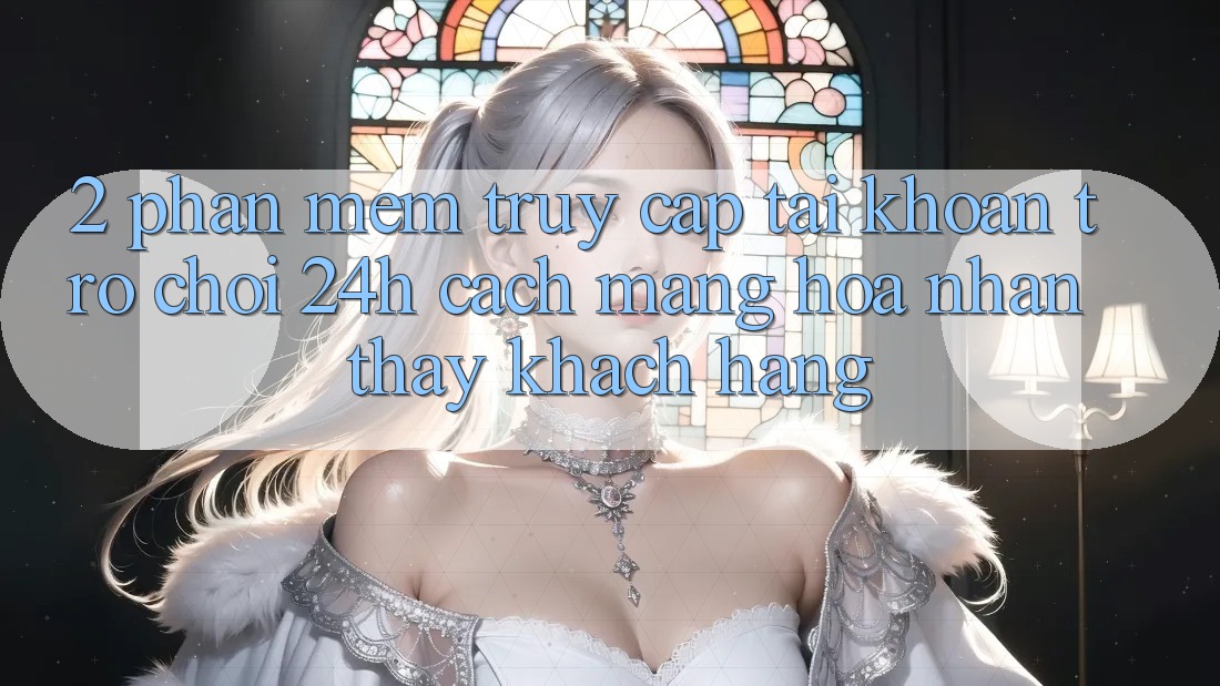 2. Phần mềm Truy cập tài khoản Trò chơi 24h: Cách Mạng Hóa Nhận thấy Khách hàng