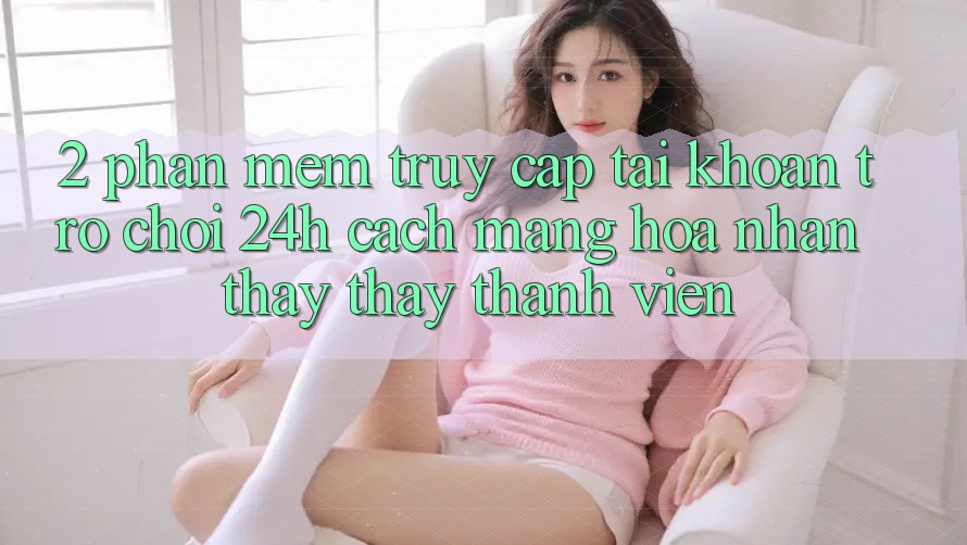 2. Phần mềm Truy cập tài khoản Trò chơi 24h: Cách Mạng Hóa Nhận thấy thấy Thành viên