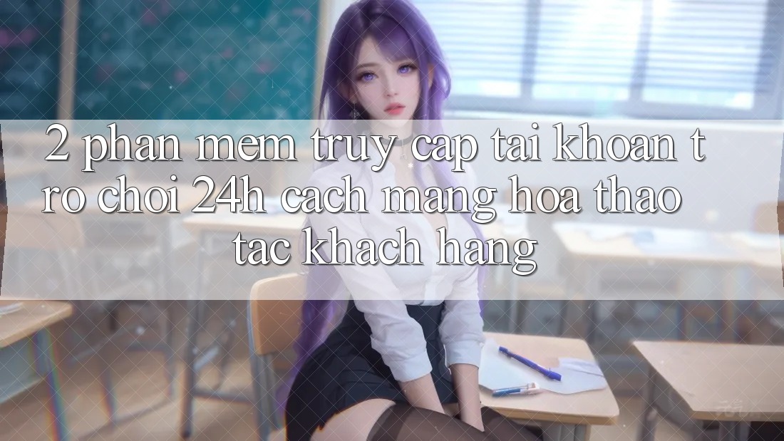 2. Phần mềm Truy cập tài khoản Trò chơi 24h: Cách Mạng Hóa Thao tác Khách hàng