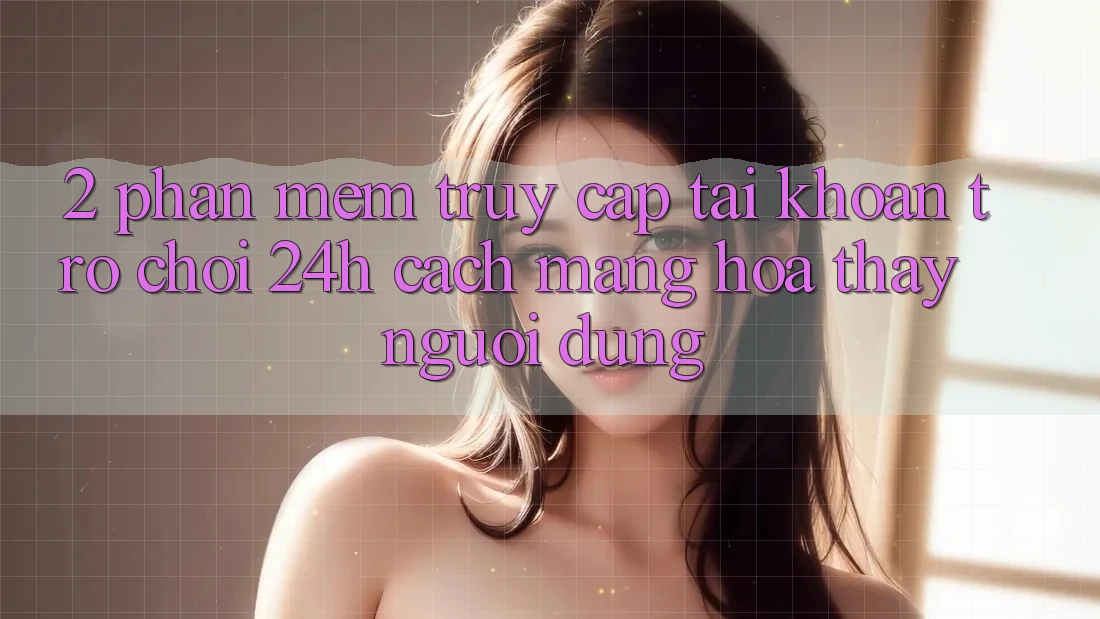 2. Phần mềm Truy cập tài khoản Trò chơi 24h: Cách Mạng Hóa Thấy Người Dùng 2. Phần mềm Truy cập tài khoản Trò chơi 24h: Cách Mạng Hóa Thấy Người Dùng