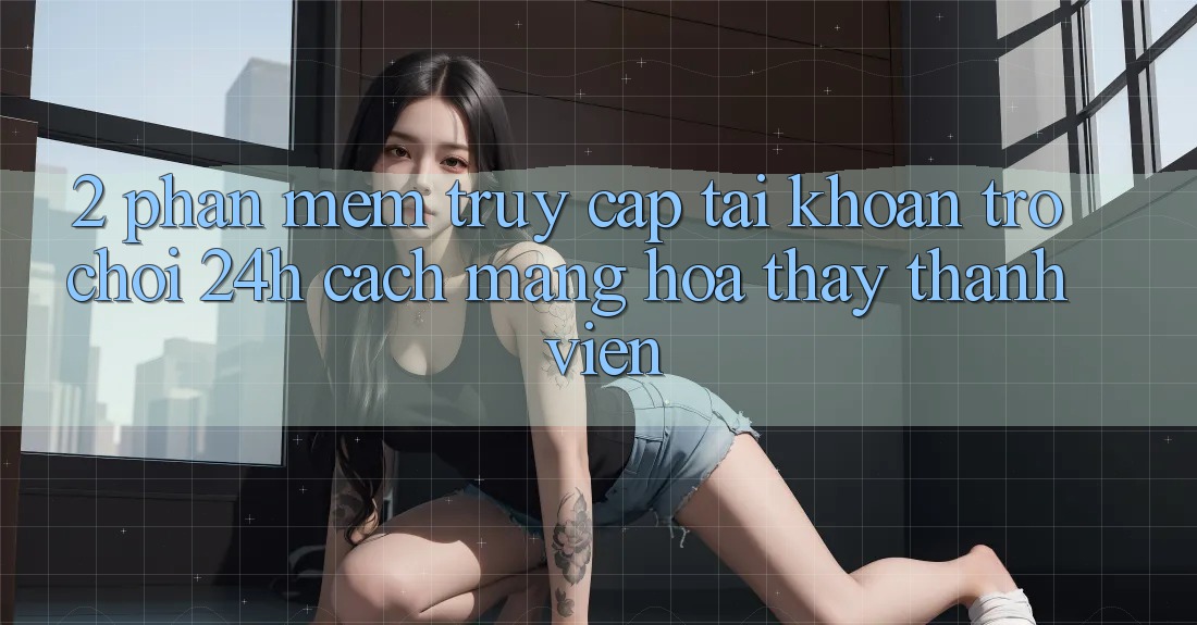 2. Phần mềm Truy cập tài khoản Trò chơi 24h: Cách Mạng Hóa Thấy Thành viên 2. Phần mềm Truy cập tài khoản Trò chơi 24h: Cách Mạng Hóa Thấy Thành viên