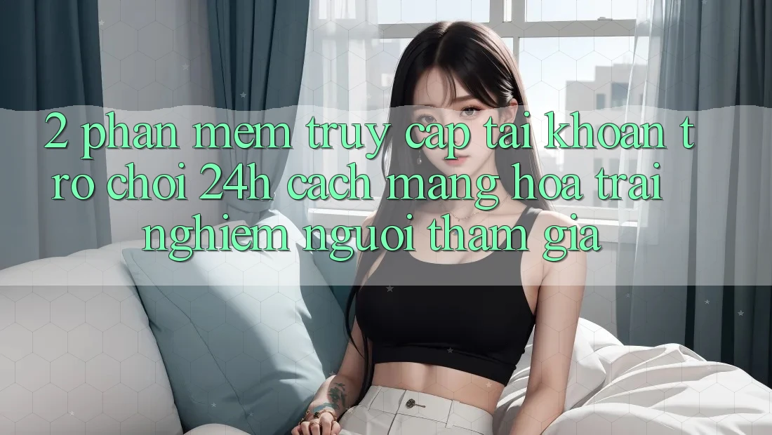 2. Phần mềm Truy cập tài khoản Trò chơi 24h: Cách Mạng Hóa Trải Nghiệm Người tham gia