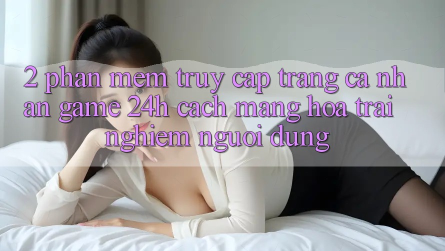 2. Phần mềm Truy cập trang cá nhân Game 24h: Cách Mạng Hóa Trải nghiệm Người Dùng 2. Phần mềm Truy cập trang cá nhân Game 24h: Cách Mạng Hóa Trải nghiệm Người Dùng