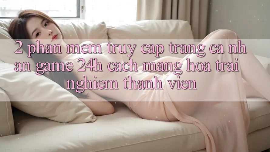 2. Phần mềm Truy cập trang cá nhân Game 24h: Cách Mạng Hóa Trải Nghiệm Thành viên
