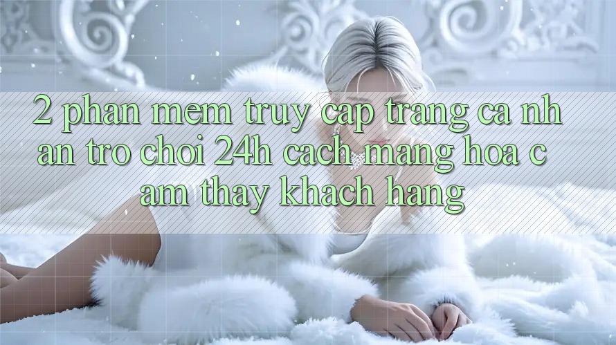 2. Phần mềm Truy cập trang cá nhân Trò chơi 24h: Cách Mạng Hóa Cảm thấy Khách hàng 2. Phần mềm Truy cập trang cá nhân Trò chơi 24h: Cách Mạng Hóa Cảm thấy Khách hàng