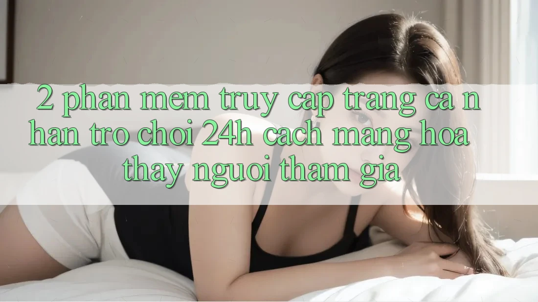 2. Phần mềm Truy cập trang cá nhân Trò chơi 24h: Cách Mạng Hóa Thấy Người tham gia