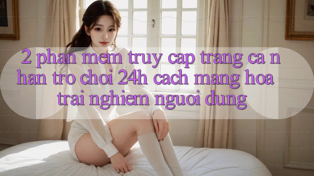 2. Phần mềm Truy cập trang cá nhân Trò chơi 24h: Cách Mạng Hóa Trải Nghiệm Người Dùng 2. Phần mềm Truy cập trang cá nhân Trò chơi 24h: Cách Mạng Hóa Trải Nghiệm Người Dùng