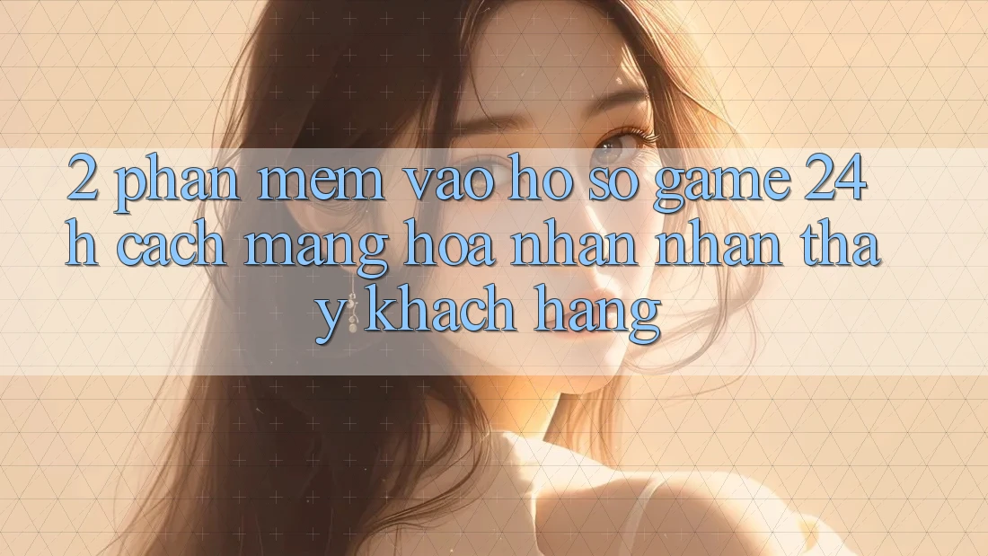 2. Phần mềm Vào hồ sơ Game 24h: Cách Mạng Hóa Nhận nhận thấy Khách hàng 2. Phần mềm Vào hồ sơ Game 24h: Cách Mạng Hóa Nhận nhận thấy Khách hàng
