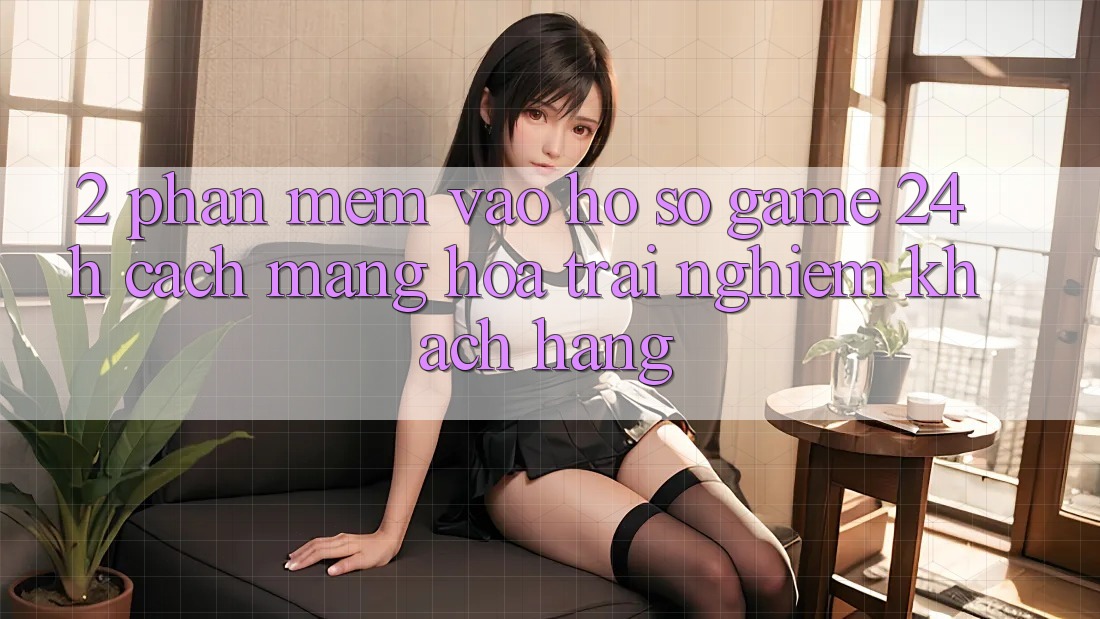 2. Phần mềm Vào hồ sơ Game 24h: Cách Mạng Hóa Trải Nghiệm Khách hàng