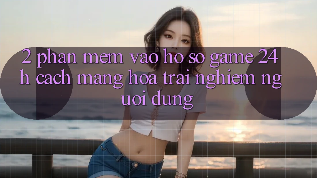 2. Phần mềm Vào hồ sơ Game 24h: Cách Mạng Hóa Trải Nghiệm Người Dùng