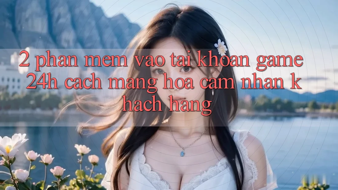 2. Phần mềm Vào tài khoản Game 24h: Cách Mạng Hóa Cảm nhận Khách hàng