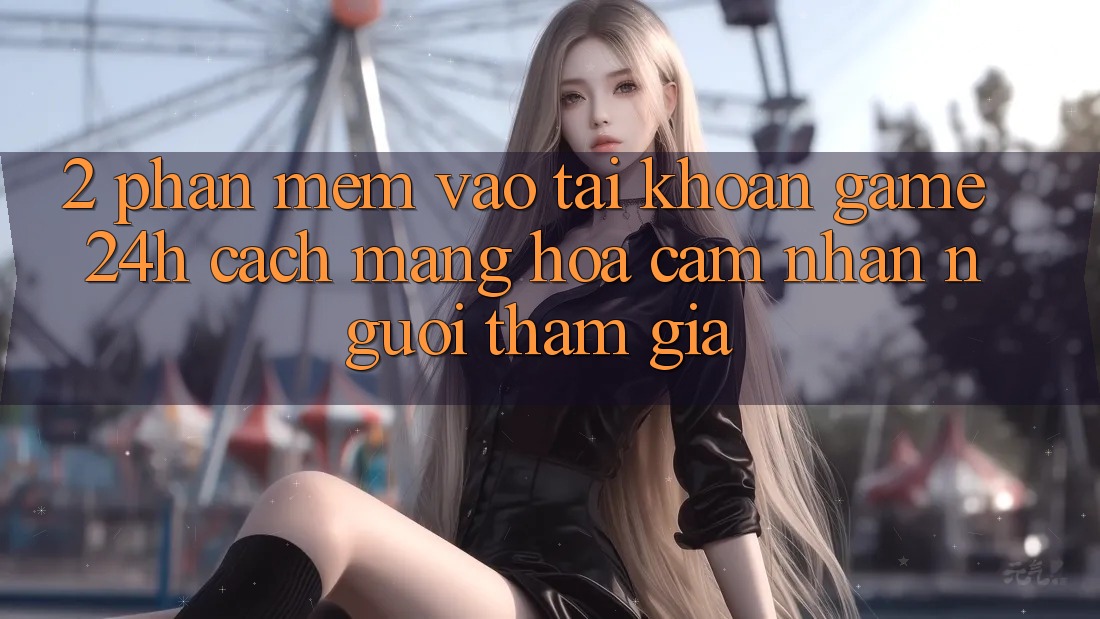 2. Phần mềm Vào tài khoản Game 24h: Cách Mạng Hóa Cảm nhận Người tham gia