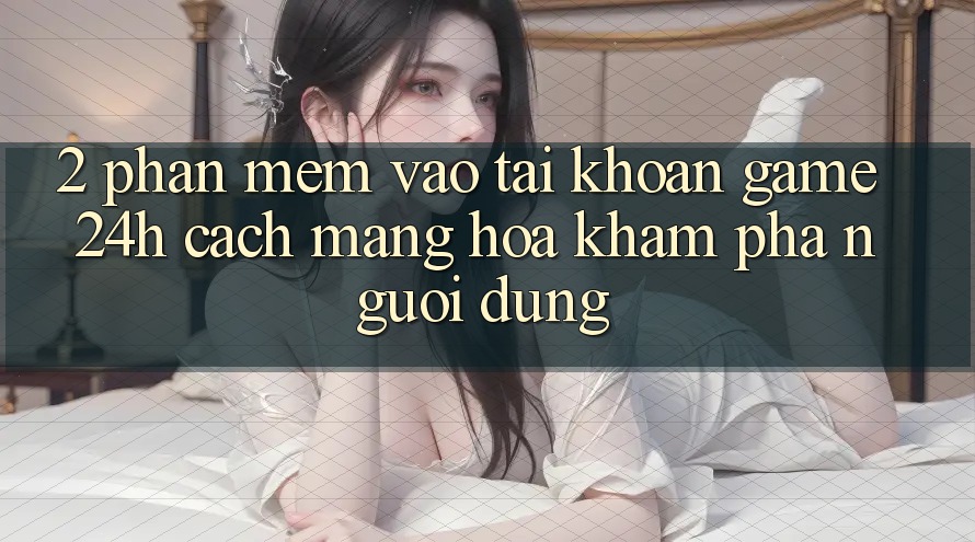 2. Phần mềm Vào tài khoản Game 24h: Cách Mạng Hóa Khám phá Người Dùng