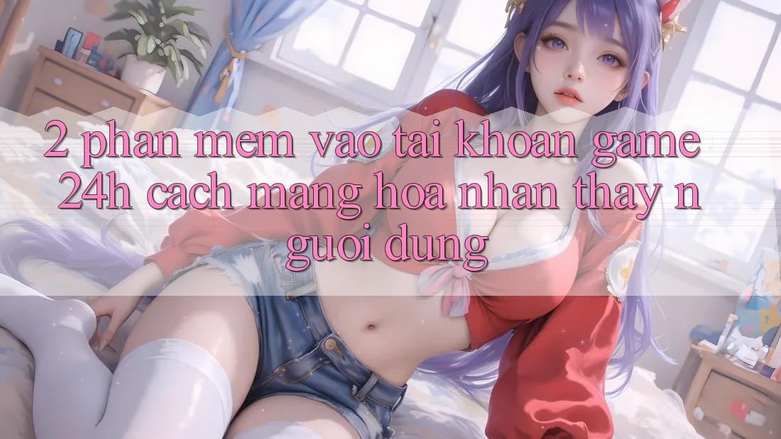 2. Phần mềm Vào tài khoản Game 24h: Cách Mạng Hóa Nhận thấy Người Dùng 2. Phần mềm Vào tài khoản Game 24h: Cách Mạng Hóa Nhận thấy Người Dùng
