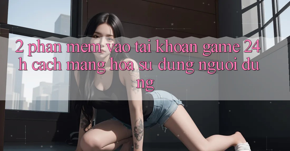 2. Phần mềm Vào tài khoản Game 24h: Cách Mạng Hóa Sử dụng Người Dùng 2. Phần mềm Vào tài khoản Game 24h: Cách Mạng Hóa Sử dụng Người Dùng
