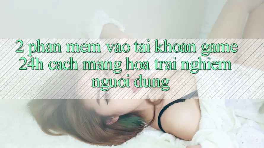 2. Phần mềm Vào tài khoản Game 24h: Cách Mạng Hóa Trải Nghiệm Người Dùng
